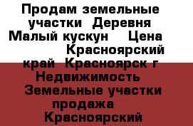 Продам земельные  участки ,Деревня “Малый кускун“ › Цена ­ 150 000 - Красноярский край, Красноярск г. Недвижимость » Земельные участки продажа   . Красноярский край